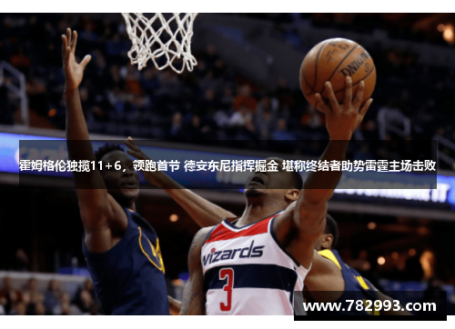 霍姆格伦独揽11+6，领跑首节 德安东尼指挥掘金 堪称终结者助势雷霆主场击败