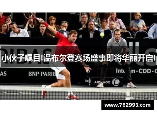 小伙子瞩目!温布尔登赛场盛事即将华丽开启!