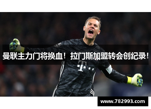 曼联主力门将换血！拉门斯加盟转会创纪录！