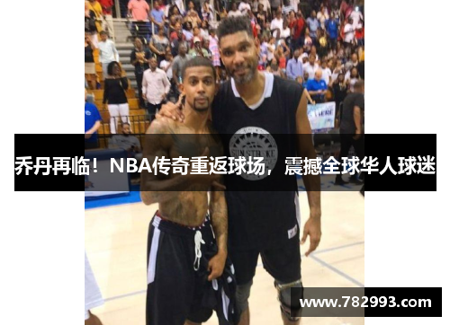 乔丹再临！NBA传奇重返球场，震撼全球华人球迷