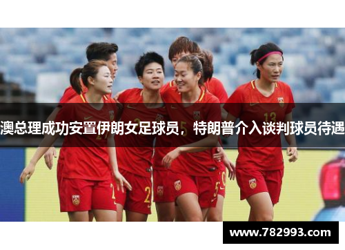 澳总理成功安置伊朗女足球员，特朗普介入谈判球员待遇